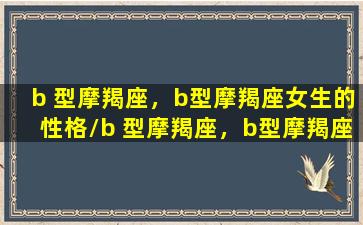 b 型摩羯座，b型摩羯座女生的性格/b 型摩羯座，b型摩羯座女生的性格-我的网站